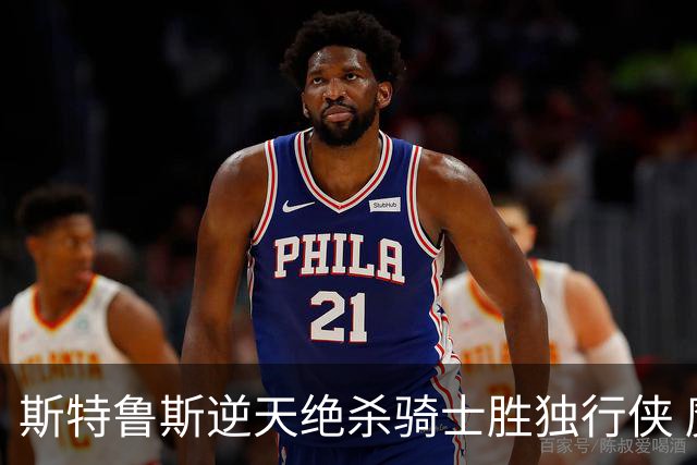斯特鲁斯逆天绝杀骑士胜独行侠 魔术大胜篮网