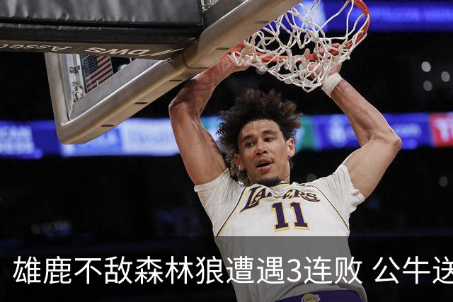 雄鹿不敌森林狼遭遇3连败 公牛送灰熊7连败